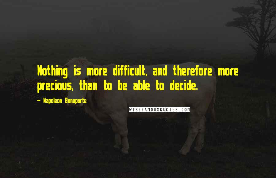 Napoleon Bonaparte Quotes: Nothing is more difficult, and therefore more precious, than to be able to decide.