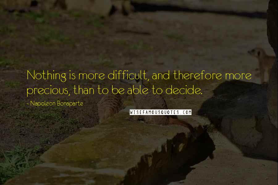 Napoleon Bonaparte Quotes: Nothing is more difficult, and therefore more precious, than to be able to decide.