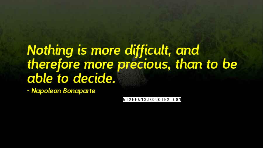 Napoleon Bonaparte Quotes: Nothing is more difficult, and therefore more precious, than to be able to decide.