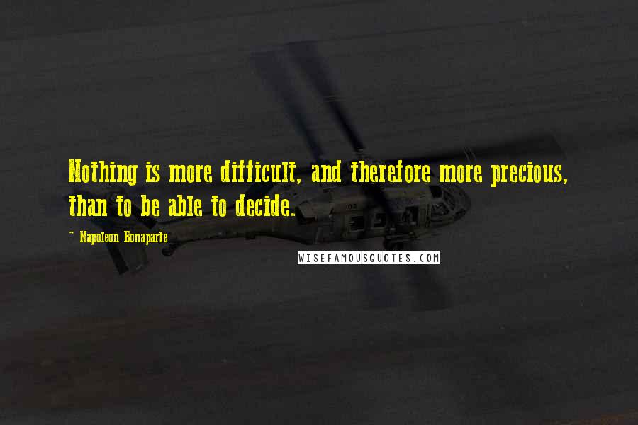 Napoleon Bonaparte Quotes: Nothing is more difficult, and therefore more precious, than to be able to decide.