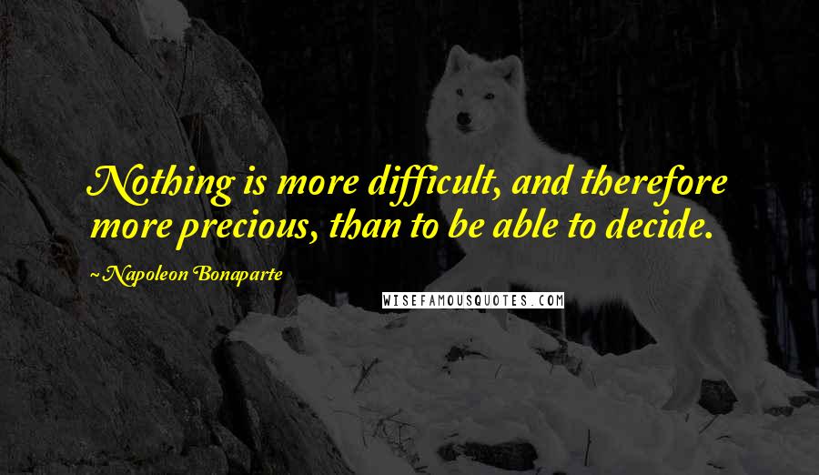 Napoleon Bonaparte Quotes: Nothing is more difficult, and therefore more precious, than to be able to decide.