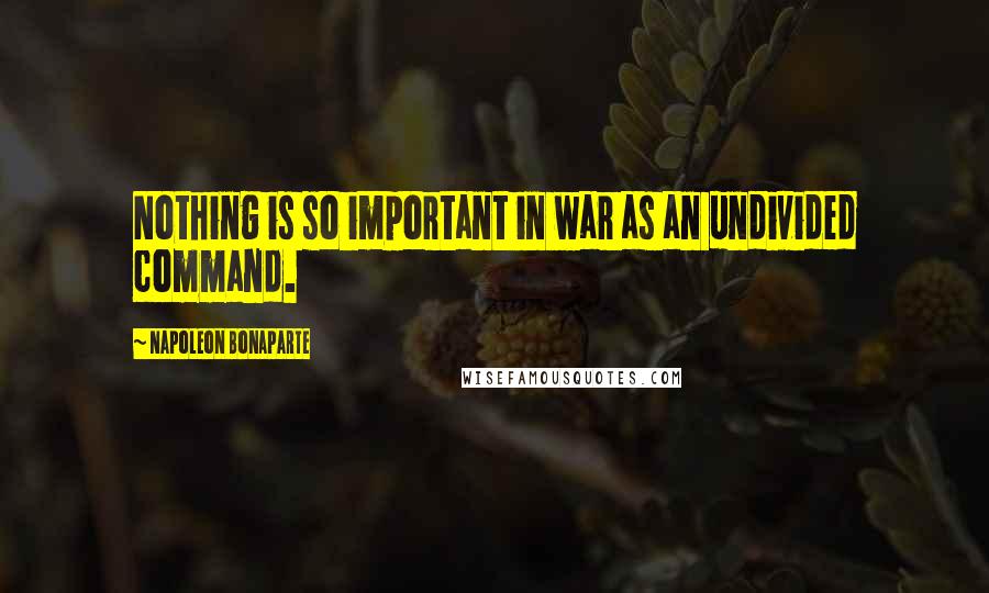 Napoleon Bonaparte Quotes: Nothing is so important in war as an undivided command.