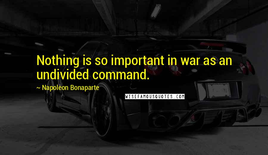 Napoleon Bonaparte Quotes: Nothing is so important in war as an undivided command.