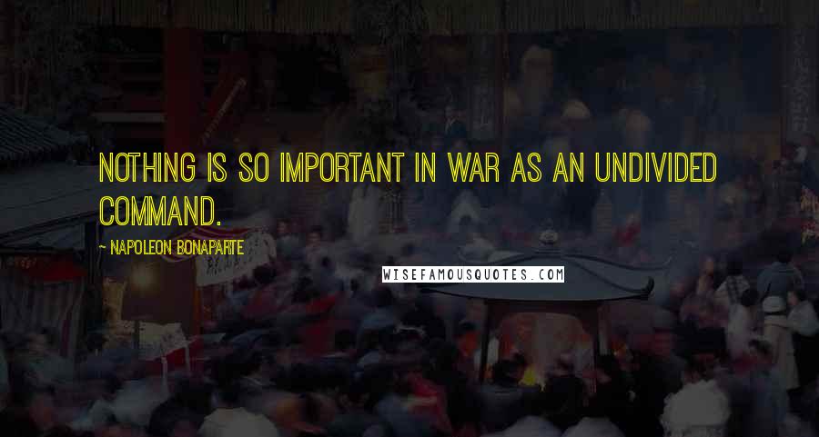 Napoleon Bonaparte Quotes: Nothing is so important in war as an undivided command.