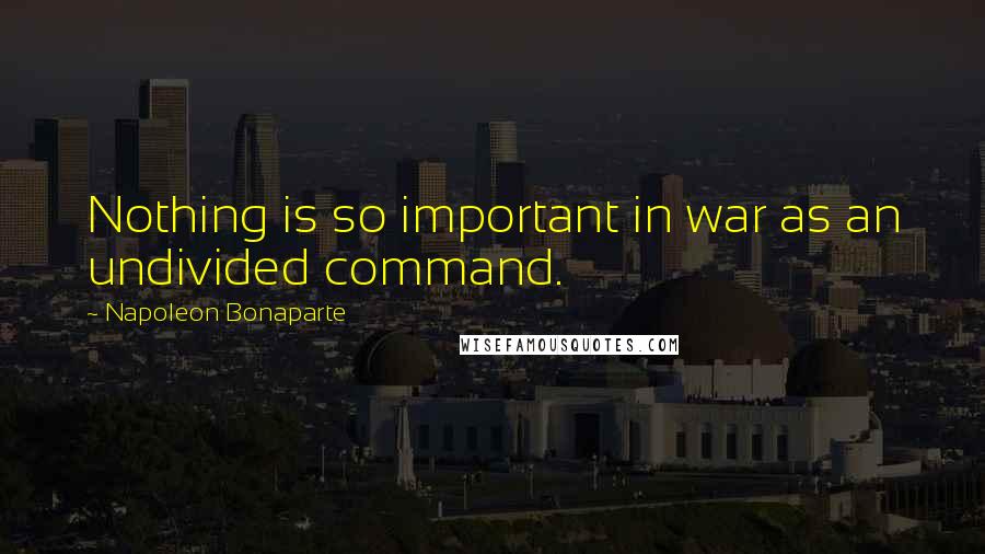 Napoleon Bonaparte Quotes: Nothing is so important in war as an undivided command.