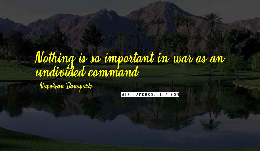 Napoleon Bonaparte Quotes: Nothing is so important in war as an undivided command.