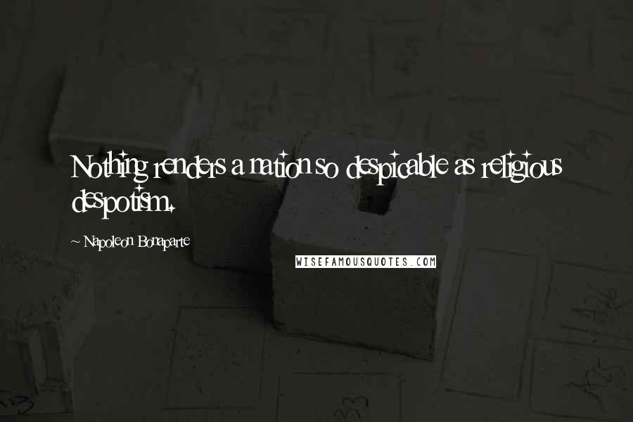 Napoleon Bonaparte Quotes: Nothing renders a nation so despicable as religious despotism.