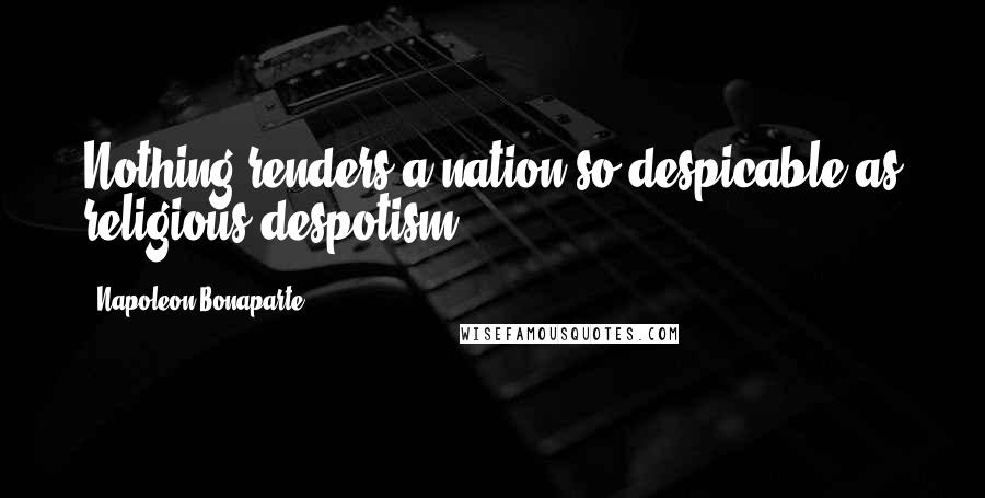 Napoleon Bonaparte Quotes: Nothing renders a nation so despicable as religious despotism.