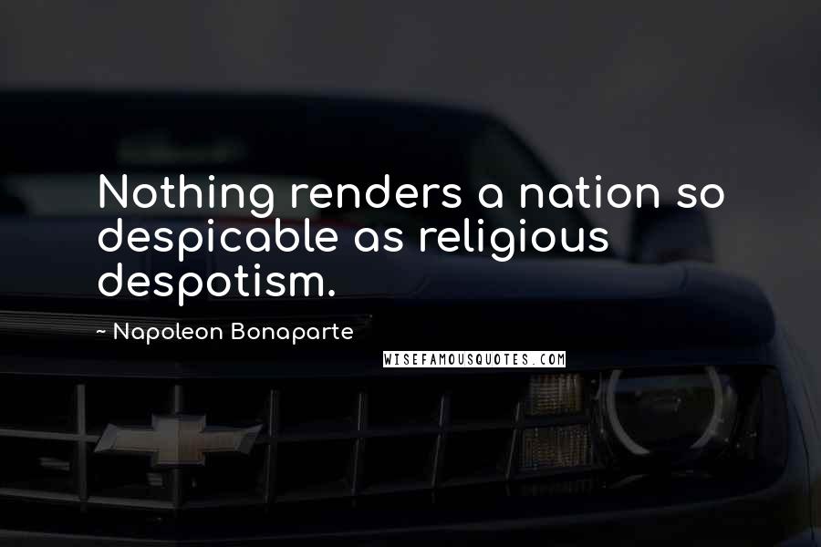 Napoleon Bonaparte Quotes: Nothing renders a nation so despicable as religious despotism.