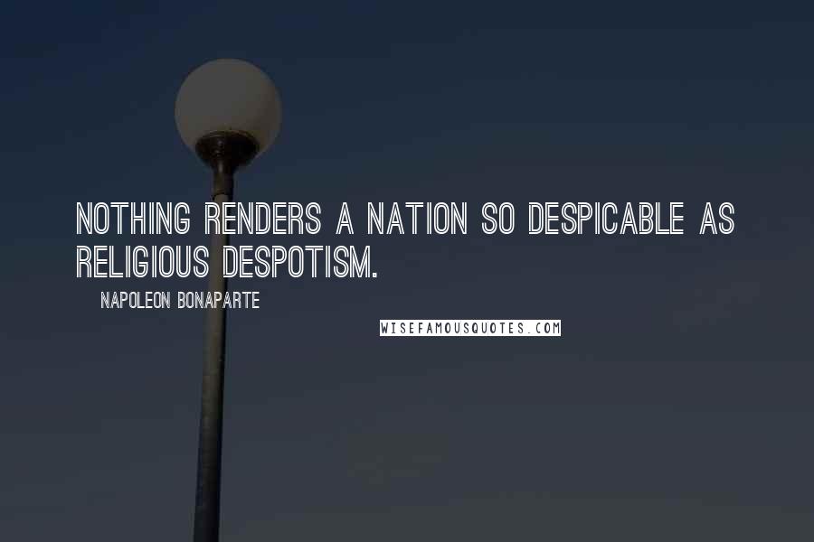 Napoleon Bonaparte Quotes: Nothing renders a nation so despicable as religious despotism.