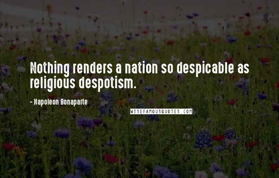 Napoleon Bonaparte Quotes: Nothing renders a nation so despicable as religious despotism.