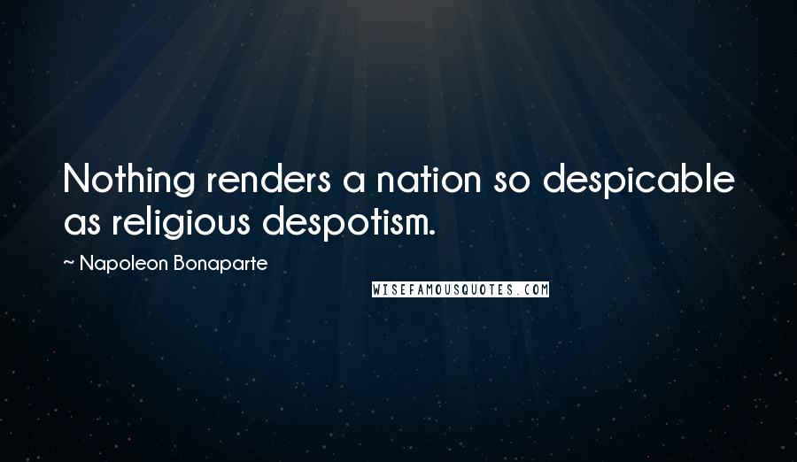 Napoleon Bonaparte Quotes: Nothing renders a nation so despicable as religious despotism.