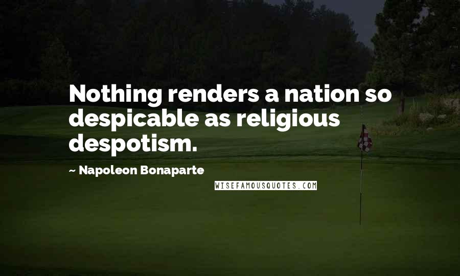 Napoleon Bonaparte Quotes: Nothing renders a nation so despicable as religious despotism.