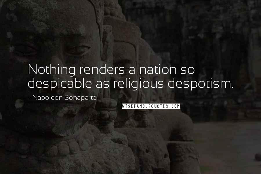 Napoleon Bonaparte Quotes: Nothing renders a nation so despicable as religious despotism.