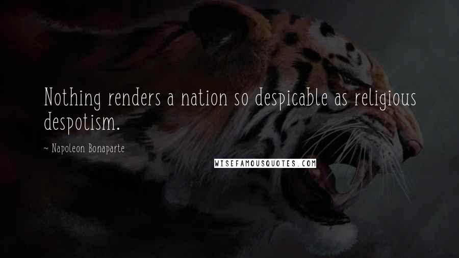 Napoleon Bonaparte Quotes: Nothing renders a nation so despicable as religious despotism.