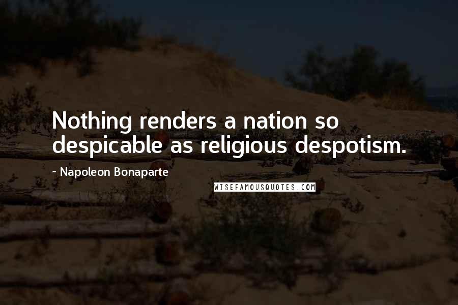 Napoleon Bonaparte Quotes: Nothing renders a nation so despicable as religious despotism.