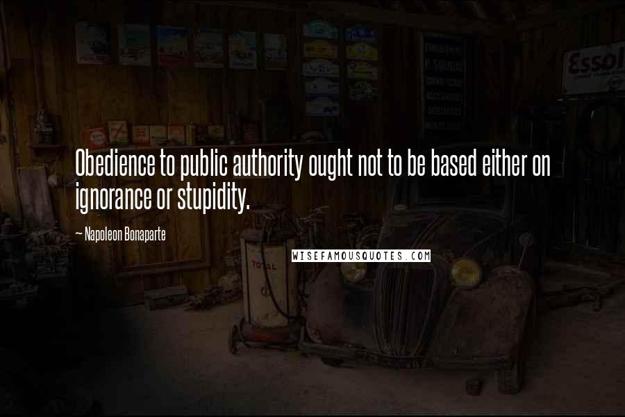 Napoleon Bonaparte Quotes: Obedience to public authority ought not to be based either on ignorance or stupidity.