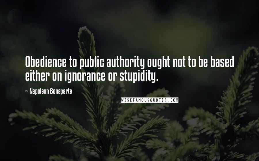 Napoleon Bonaparte Quotes: Obedience to public authority ought not to be based either on ignorance or stupidity.