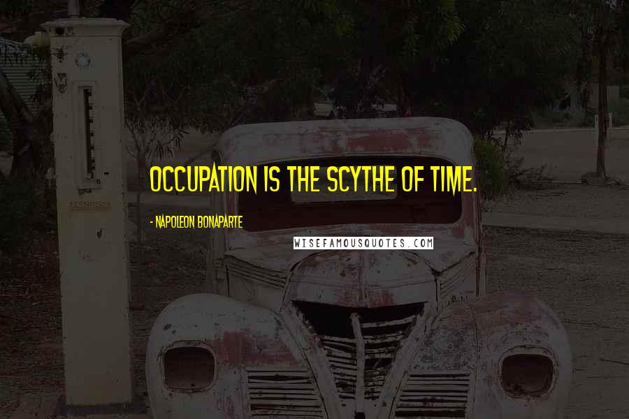 Napoleon Bonaparte Quotes: Occupation is the scythe of time.