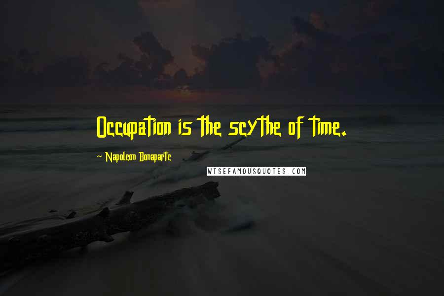 Napoleon Bonaparte Quotes: Occupation is the scythe of time.