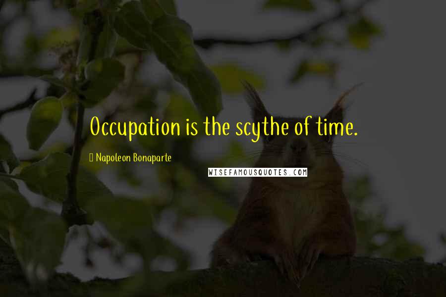 Napoleon Bonaparte Quotes: Occupation is the scythe of time.
