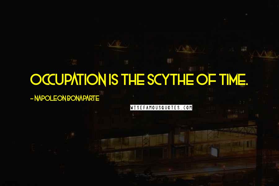 Napoleon Bonaparte Quotes: Occupation is the scythe of time.