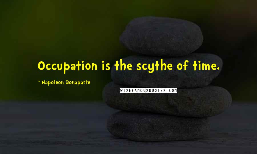 Napoleon Bonaparte Quotes: Occupation is the scythe of time.