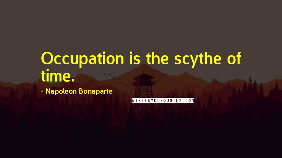 Napoleon Bonaparte Quotes: Occupation is the scythe of time.