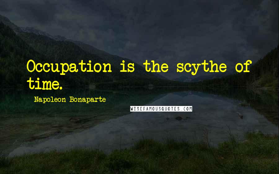 Napoleon Bonaparte Quotes: Occupation is the scythe of time.