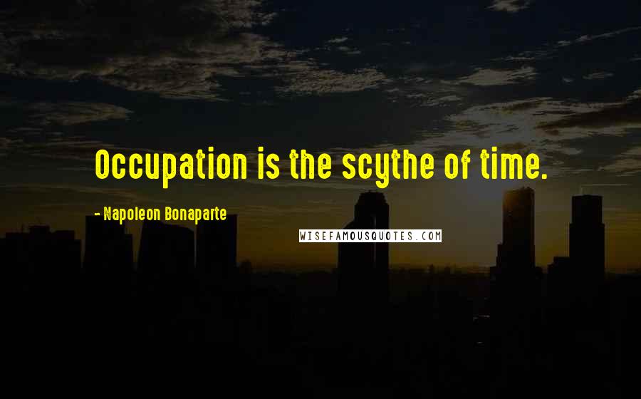 Napoleon Bonaparte Quotes: Occupation is the scythe of time.