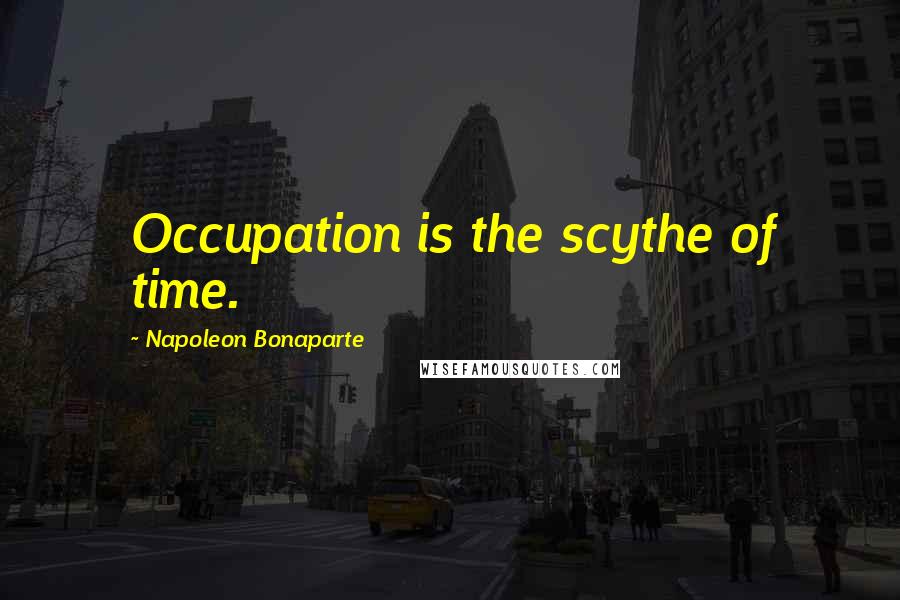 Napoleon Bonaparte Quotes: Occupation is the scythe of time.