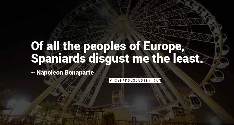 Napoleon Bonaparte Quotes: Of all the peoples of Europe, Spaniards disgust me the least.