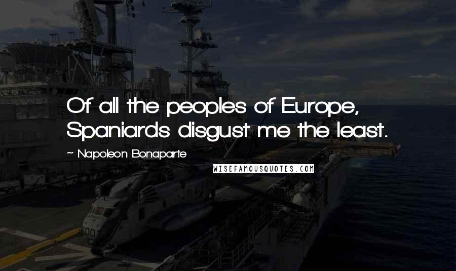 Napoleon Bonaparte Quotes: Of all the peoples of Europe, Spaniards disgust me the least.