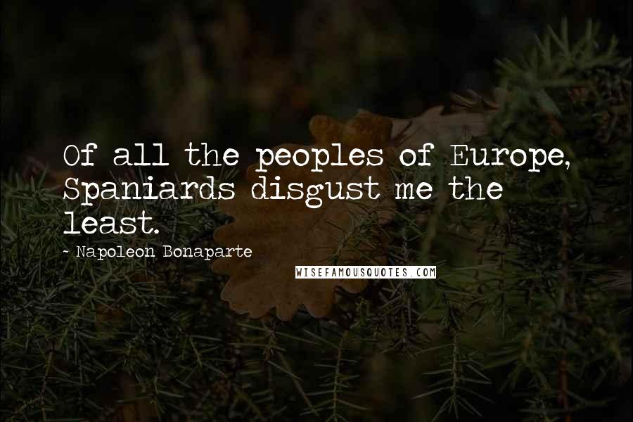 Napoleon Bonaparte Quotes: Of all the peoples of Europe, Spaniards disgust me the least.