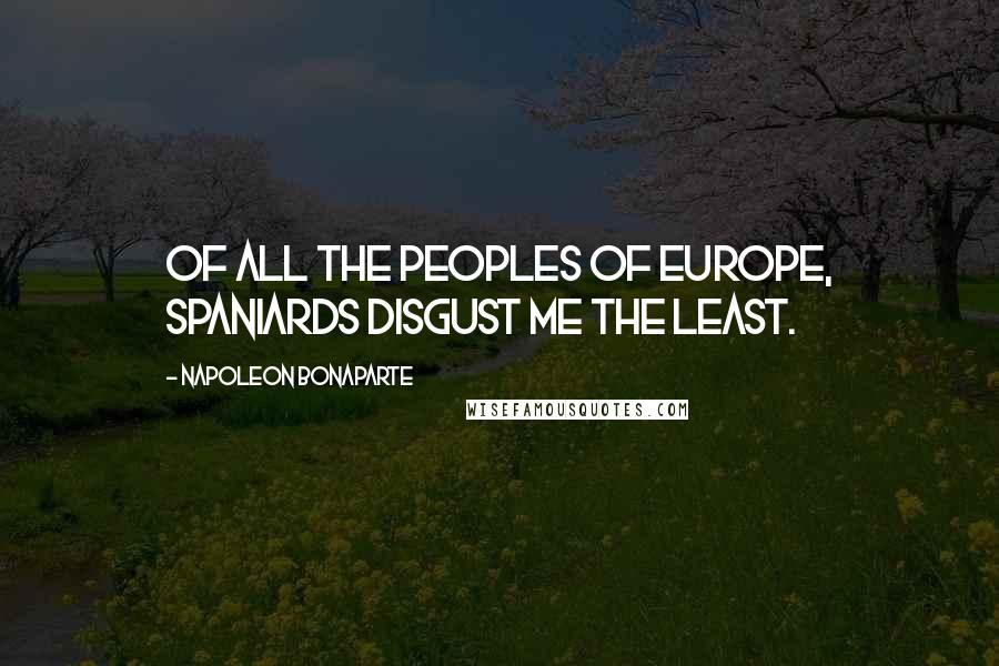 Napoleon Bonaparte Quotes: Of all the peoples of Europe, Spaniards disgust me the least.