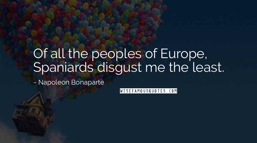 Napoleon Bonaparte Quotes: Of all the peoples of Europe, Spaniards disgust me the least.