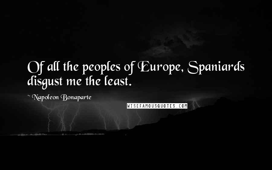 Napoleon Bonaparte Quotes: Of all the peoples of Europe, Spaniards disgust me the least.