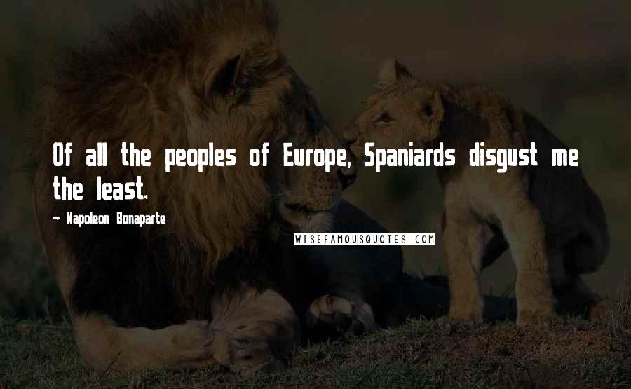 Napoleon Bonaparte Quotes: Of all the peoples of Europe, Spaniards disgust me the least.