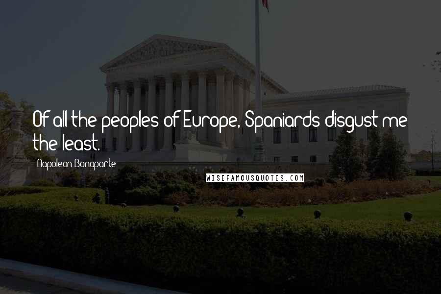 Napoleon Bonaparte Quotes: Of all the peoples of Europe, Spaniards disgust me the least.