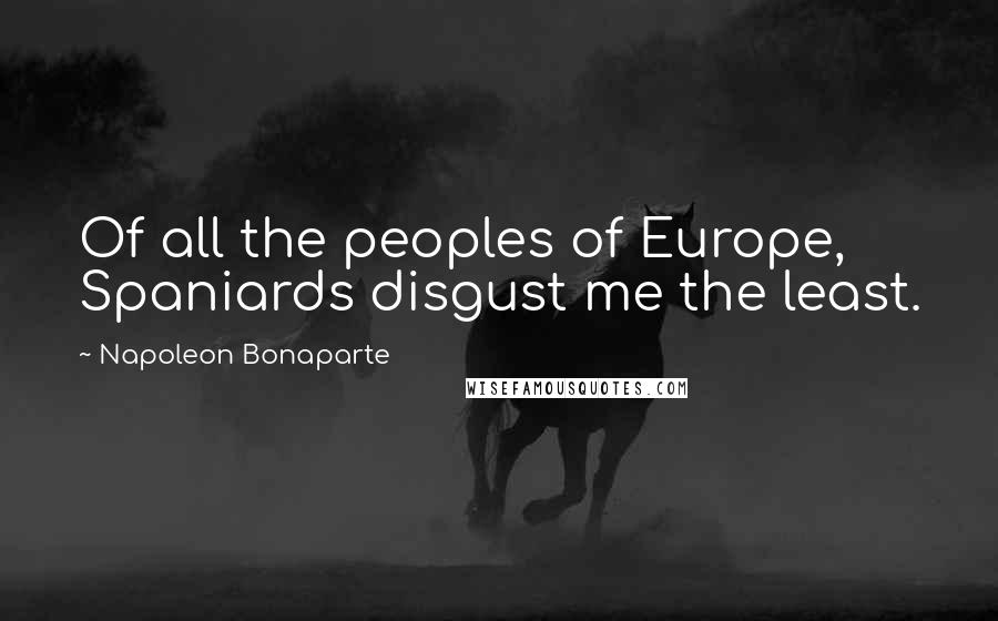 Napoleon Bonaparte Quotes: Of all the peoples of Europe, Spaniards disgust me the least.