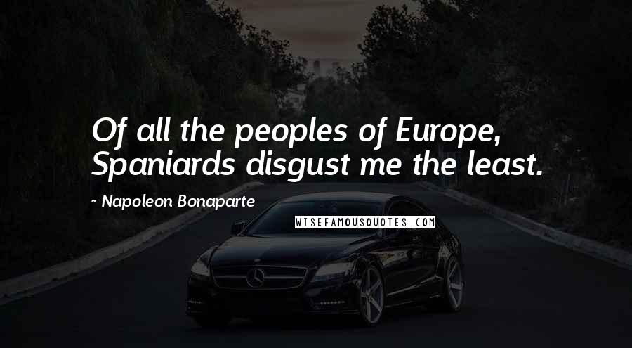 Napoleon Bonaparte Quotes: Of all the peoples of Europe, Spaniards disgust me the least.