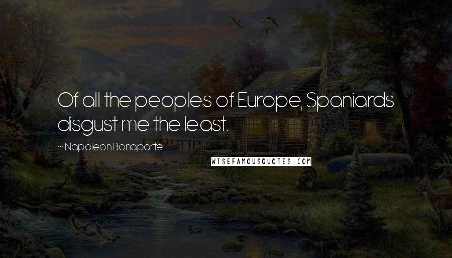 Napoleon Bonaparte Quotes: Of all the peoples of Europe, Spaniards disgust me the least.