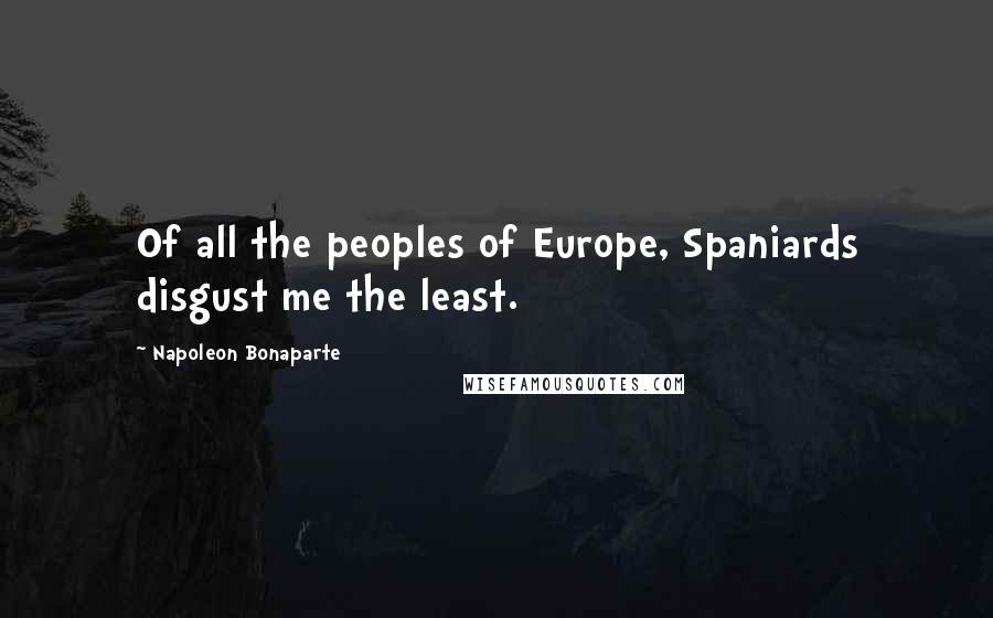 Napoleon Bonaparte Quotes: Of all the peoples of Europe, Spaniards disgust me the least.