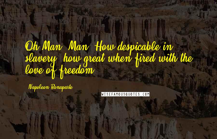 Napoleon Bonaparte Quotes: Oh Man, Man. How despicable in slavery, how great when fired with the love of freedom!