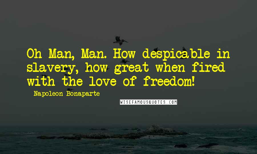 Napoleon Bonaparte Quotes: Oh Man, Man. How despicable in slavery, how great when fired with the love of freedom!