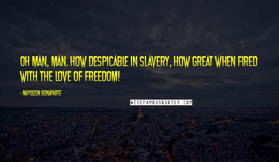 Napoleon Bonaparte Quotes: Oh Man, Man. How despicable in slavery, how great when fired with the love of freedom!