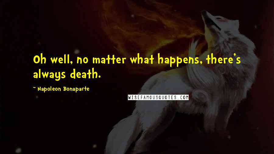 Napoleon Bonaparte Quotes: Oh well, no matter what happens, there's always death.