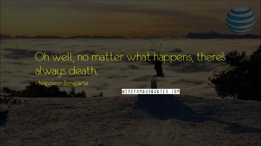 Napoleon Bonaparte Quotes: Oh well, no matter what happens, there's always death.
