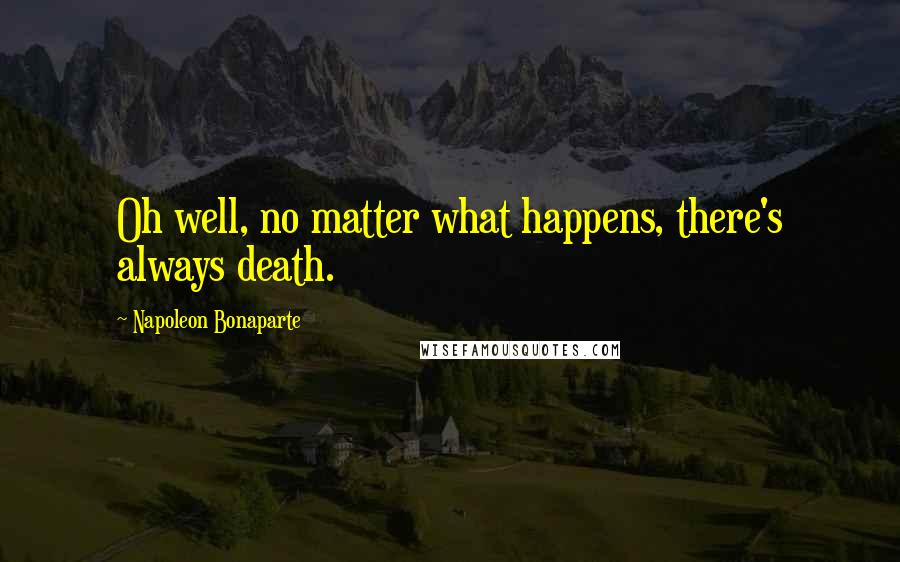 Napoleon Bonaparte Quotes: Oh well, no matter what happens, there's always death.