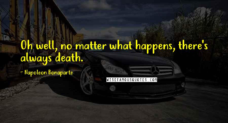 Napoleon Bonaparte Quotes: Oh well, no matter what happens, there's always death.